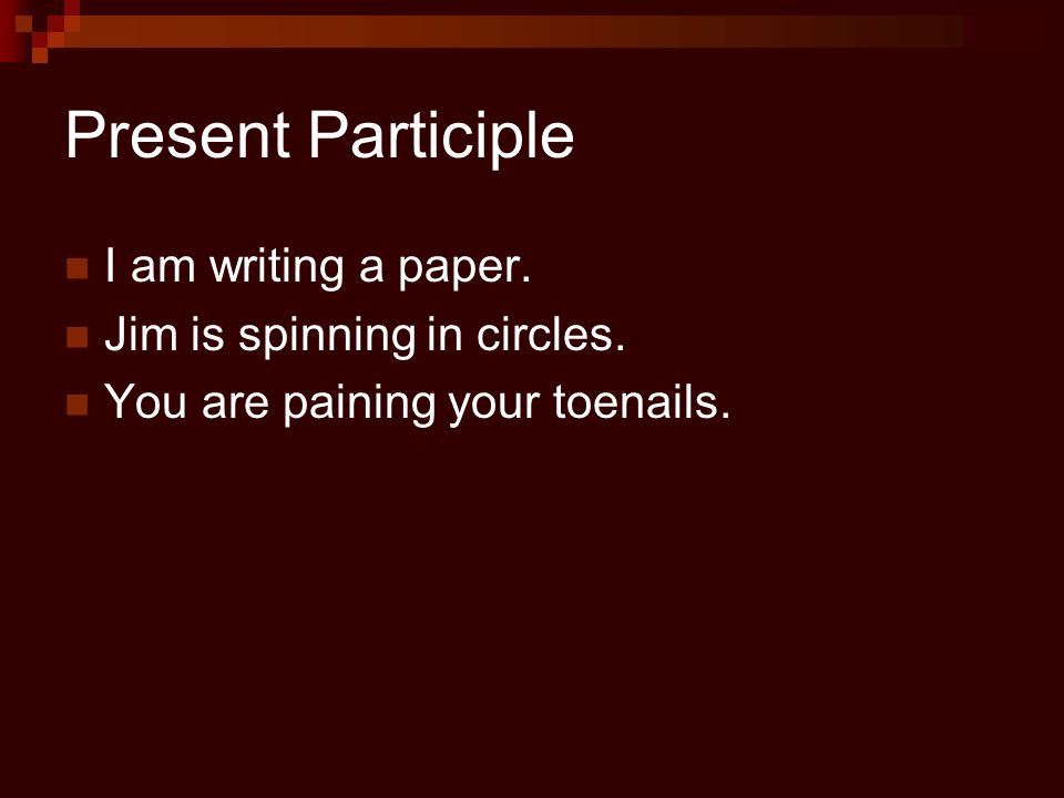 Present Participle I am writing a paper. Jim is spinning in circles. You are paining your toenails.
