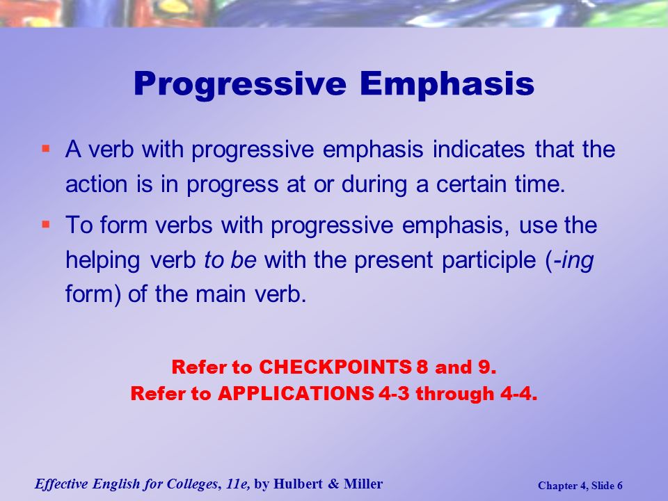 Effective English for Colleges, 11e, by Hulbert & Miller Chapter 4, Slide 6 Progressive Emphasis  A verb with progressive emphasis indicates that the action is in progress at or during a certain time.