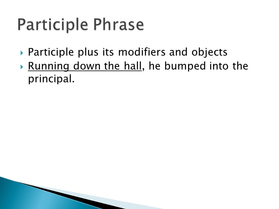  Participle plus its modifiers and objects  Running down the hall, he bumped into the principal.