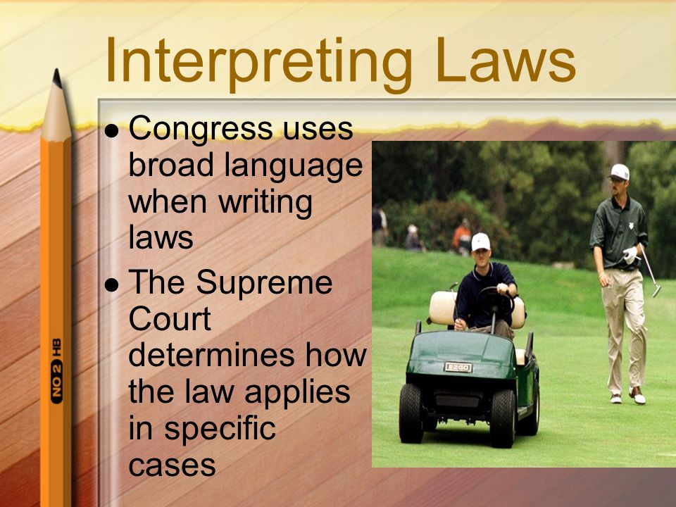 Interpreting Laws Congress uses broad language when writing laws The Supreme Court determines how the law applies in specific cases
