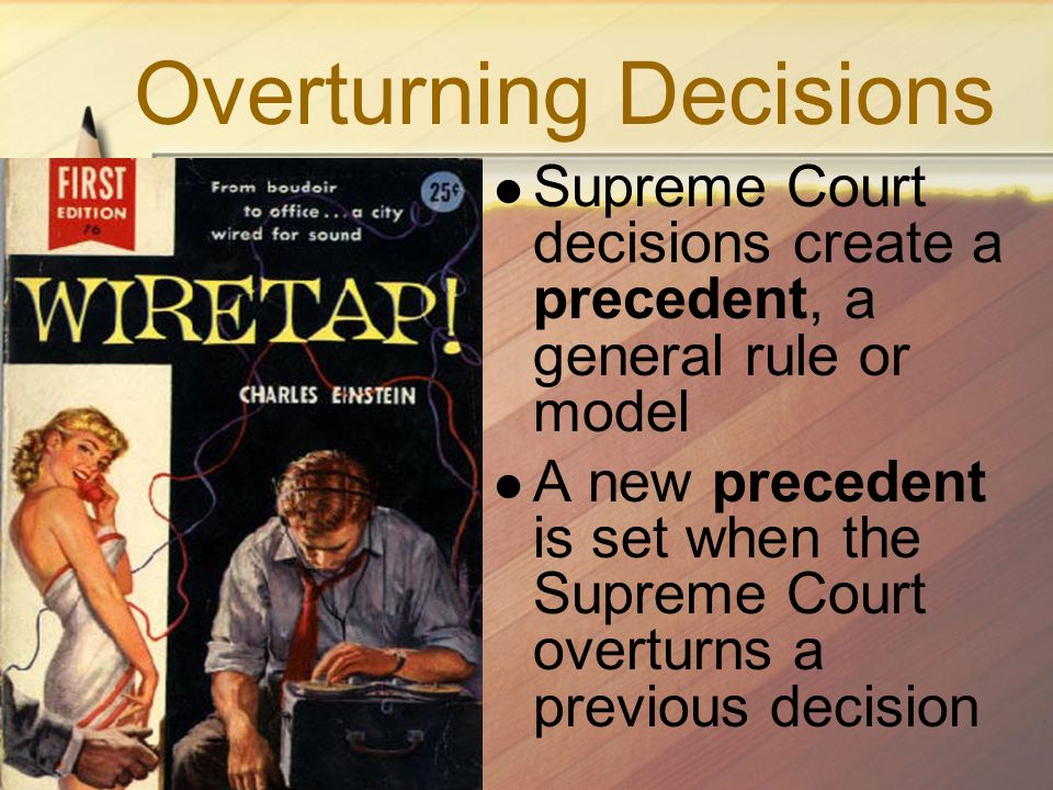 Overturning Decisions Supreme Court decisions create a precedent, a general rule or model A new precedent is set when the Supreme Court overturns a previous decision