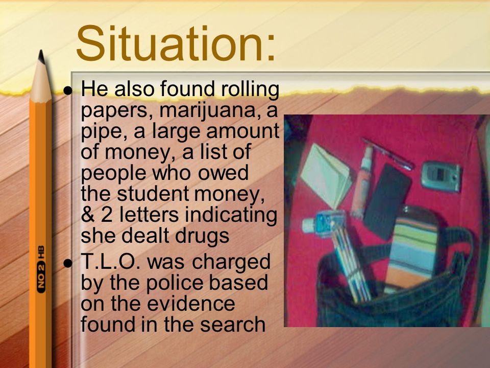 Situation: He also found rolling papers, marijuana, a pipe, a large amount of money, a list of people who owed the student money, & 2 letters indicating she dealt drugs T.L.O.