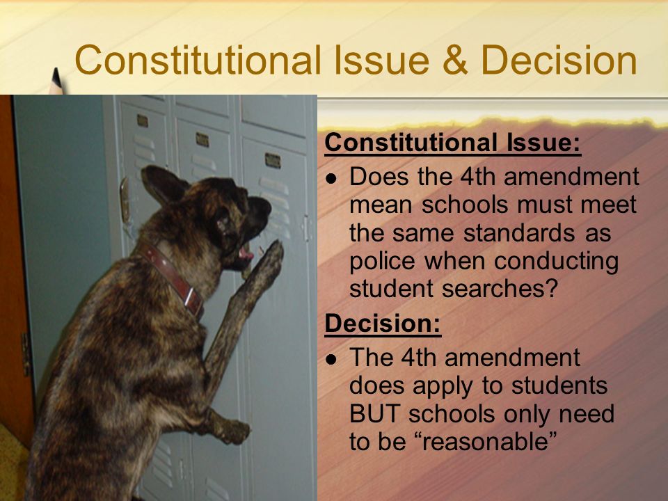 Constitutional Issue & Decision Constitutional Issue: Does the 4th amendment mean schools must meet the same standards as police when conducting student searches.