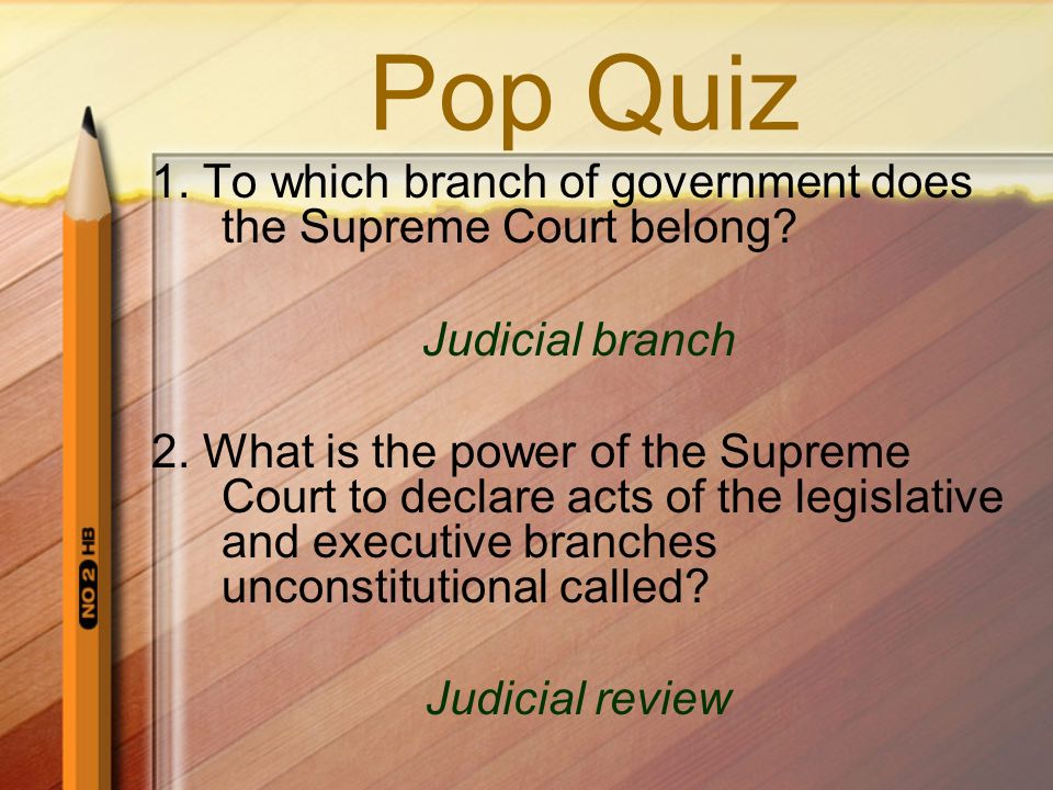 Pop Quiz 1. To which branch of government does the Supreme Court belong.