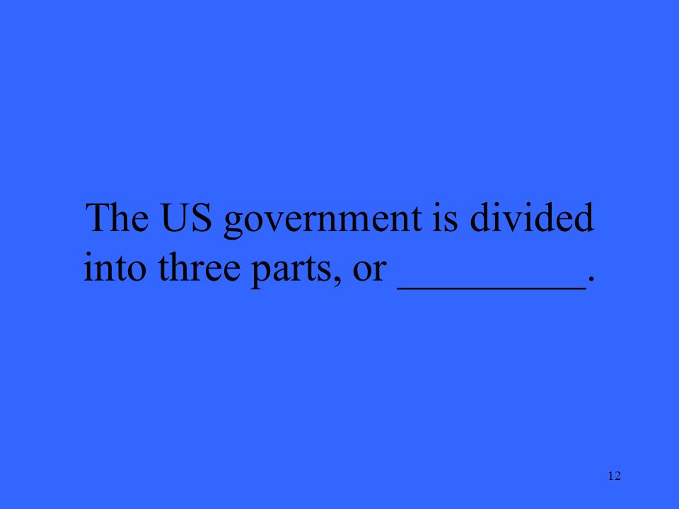 12 The US government is divided into three parts, or _________.