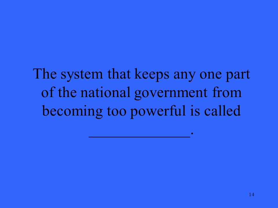 14 The system that keeps any one part of the national government from becoming too powerful is called _____________.