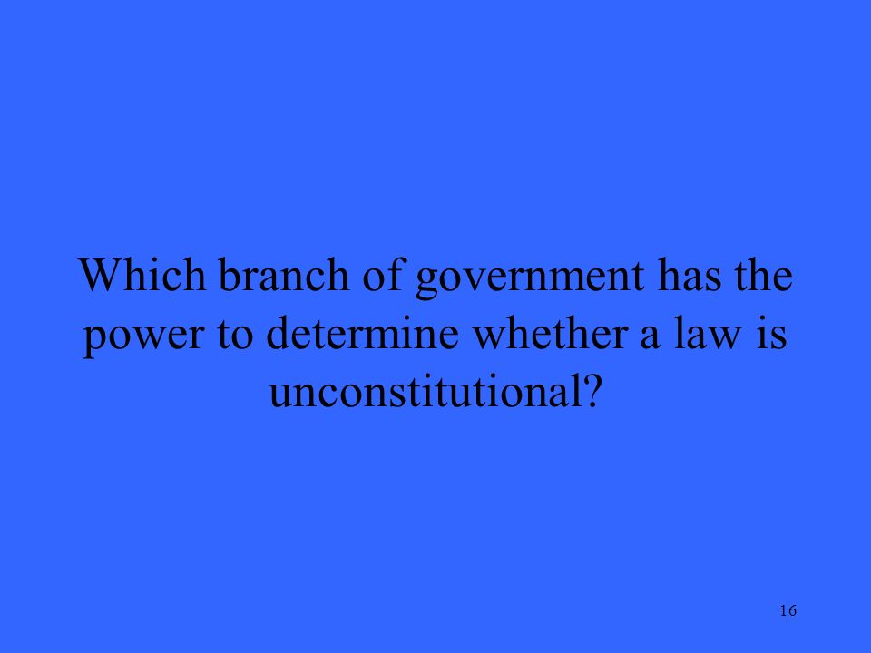 16 Which branch of government has the power to determine whether a law is unconstitutional