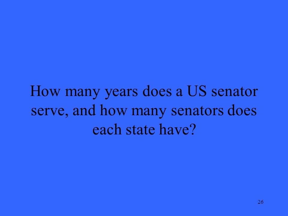 26 How many years does a US senator serve, and how many senators does each state have