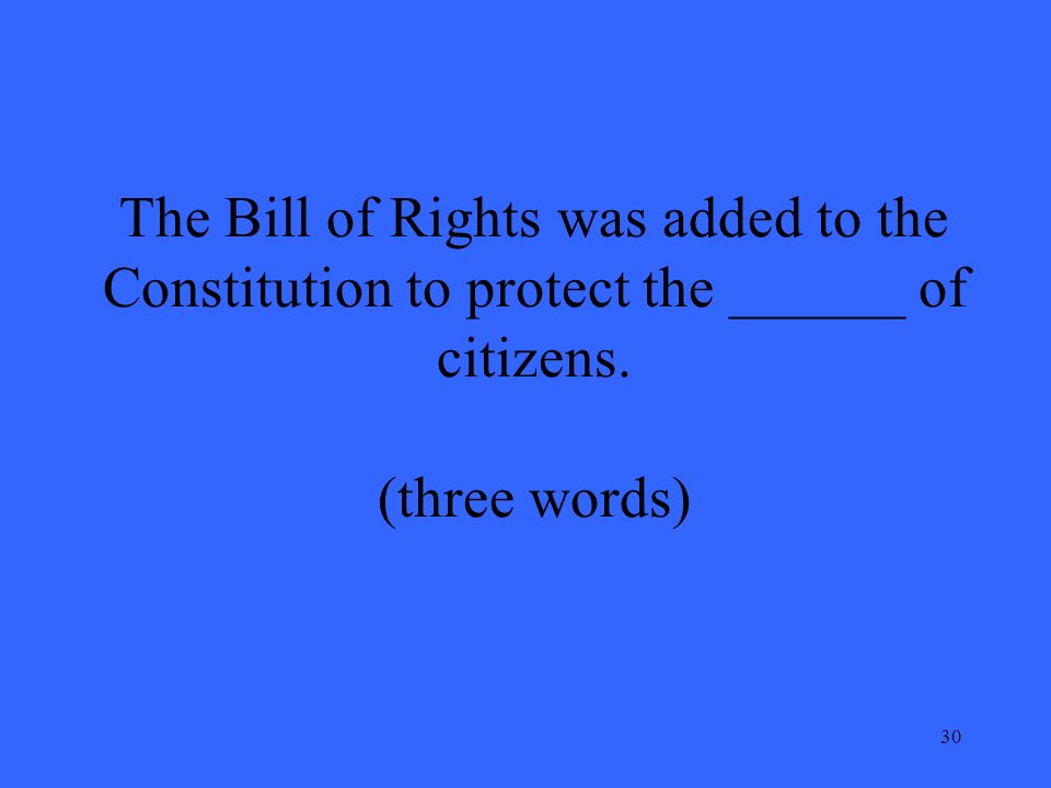 30 The Bill of Rights was added to the Constitution to protect the ______ of citizens.