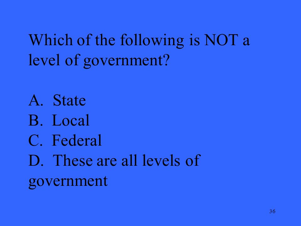 36 Which of the following is NOT a level of government.