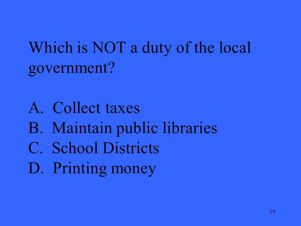 38 Which is NOT a duty of the local government. A.