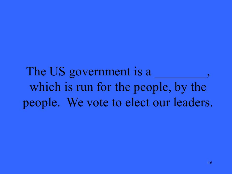 46 The US government is a ________, which is run for the people, by the people.