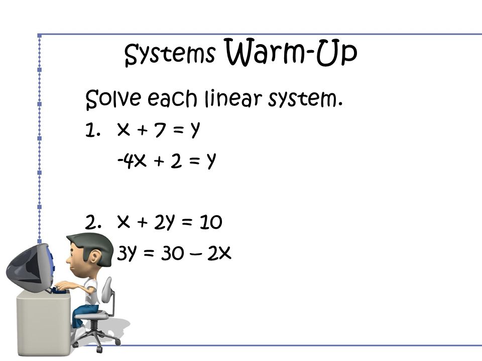 Systems Warm-Up Solve each linear system. 1.x + 7 = y -4x + 2 = y 2.x + 2y = 10 3y = 30 – 2x