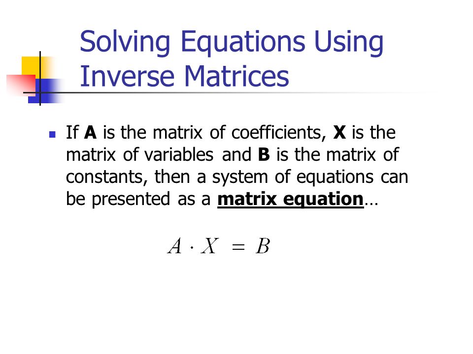Solving Equations Using Inverse Matrices If A is the matrix of coefficients, X is the matrix of variables and B is the matrix of constants, then a system of equations can be presented as a matrix equation…