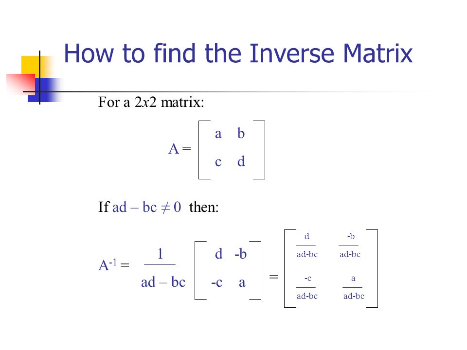 How to find the Inverse Matrix For a 2x2 matrix: a b c d A = If ad – bc ≠ 0 then: d -b -c a A -1 = 1 ad – bc d ad-bc -b ad-bc -c ad-bc a ad-bc =