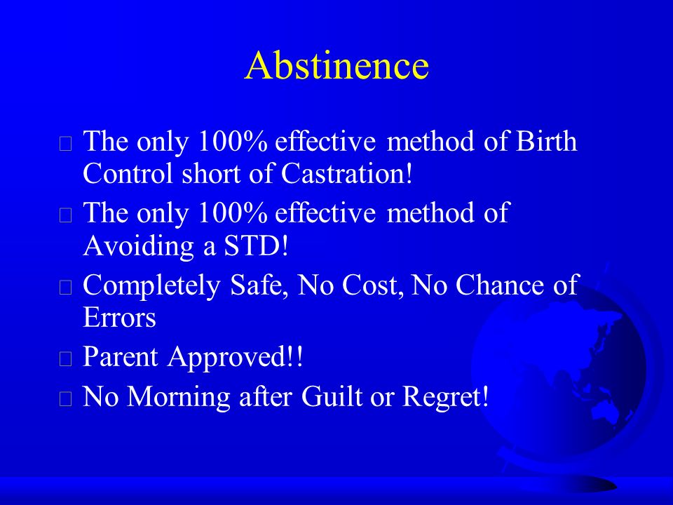 Abstinence  The only 100% effective method of Birth Control short of Castration.