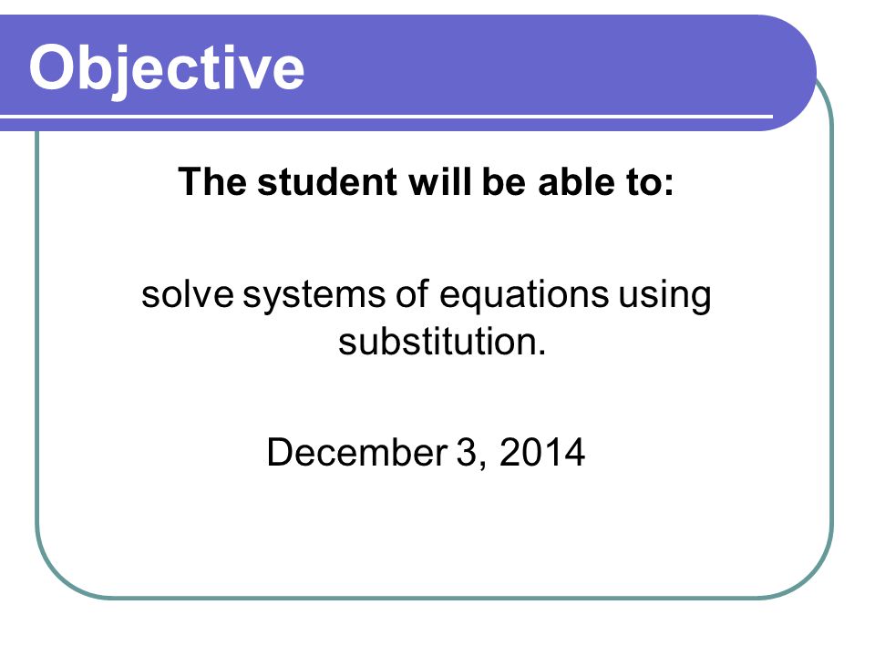 Objective The student will be able to: solve systems of equations using substitution.