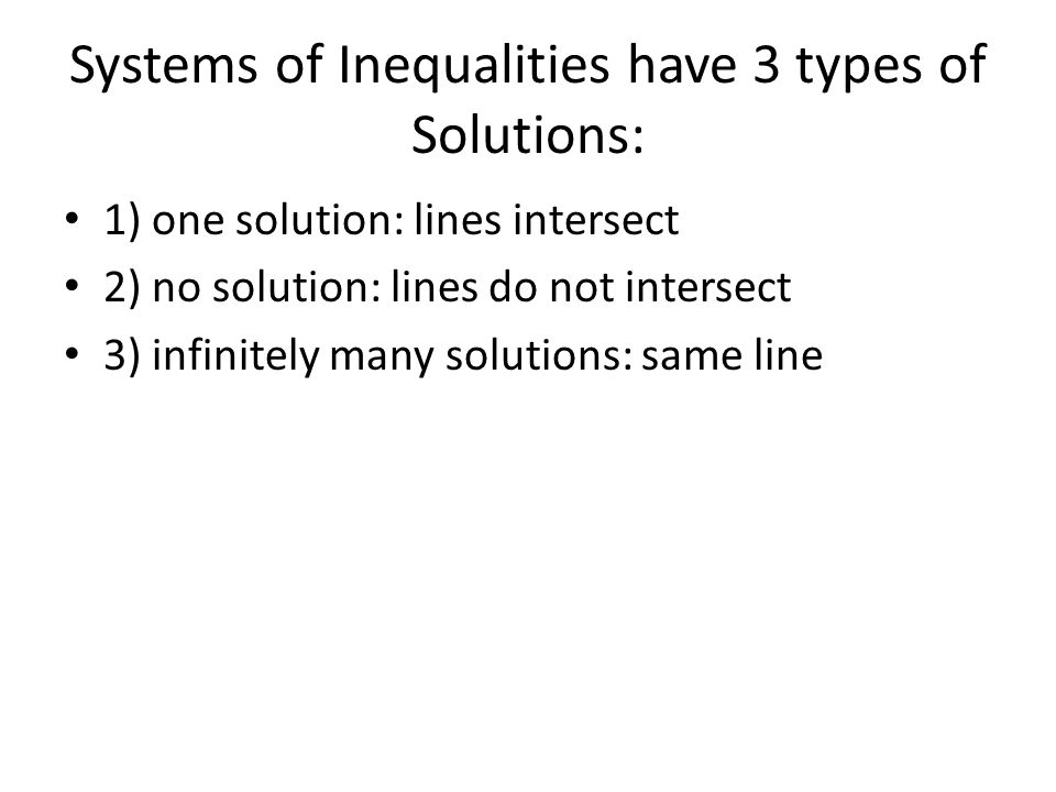 Systems of Inequalities have 3 types of Solutions: 1) one solution: lines intersect 2) no solution: lines do not intersect 3) infinitely many solutions: same line