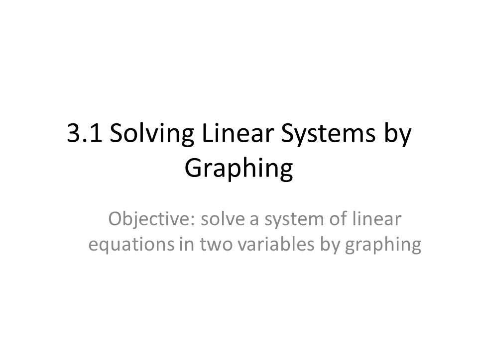3.1 Solving Linear Systems by Graphing Objective: solve a system of linear equations in two variables by graphing