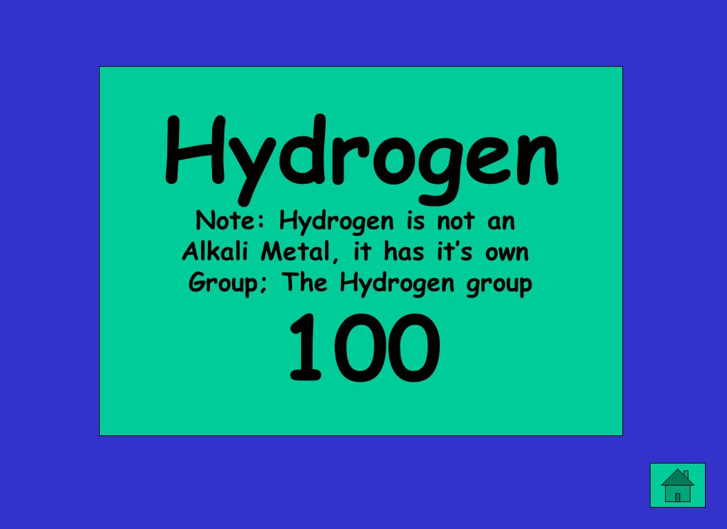 Hydrogen Note: Hydrogen is not an Alkali Metal, it has it’s own Group; The Hydrogen group 100