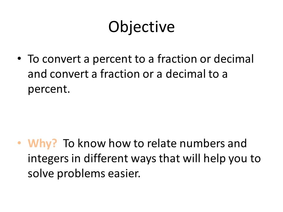 Objective To convert a percent to a fraction or decimal and convert a fraction or a decimal to a percent.