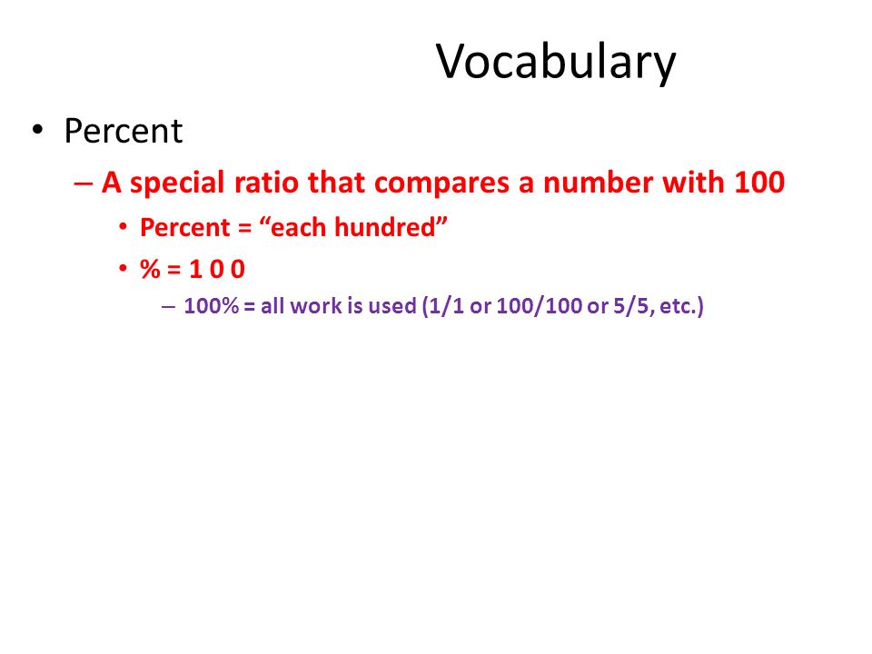 Vocabulary Percent – A special ratio that compares a number with 100 Percent = each hundred % = – 100% = all work is used (1/1 or 100/100 or 5/5, etc.)