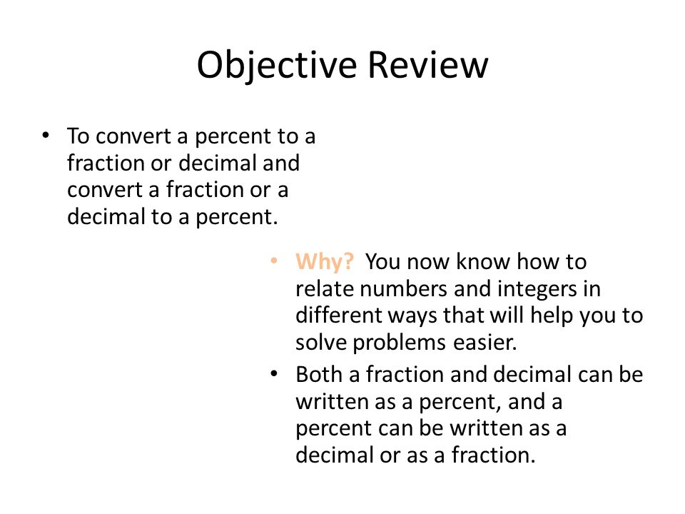 Objective Review To convert a percent to a fraction or decimal and convert a fraction or a decimal to a percent.