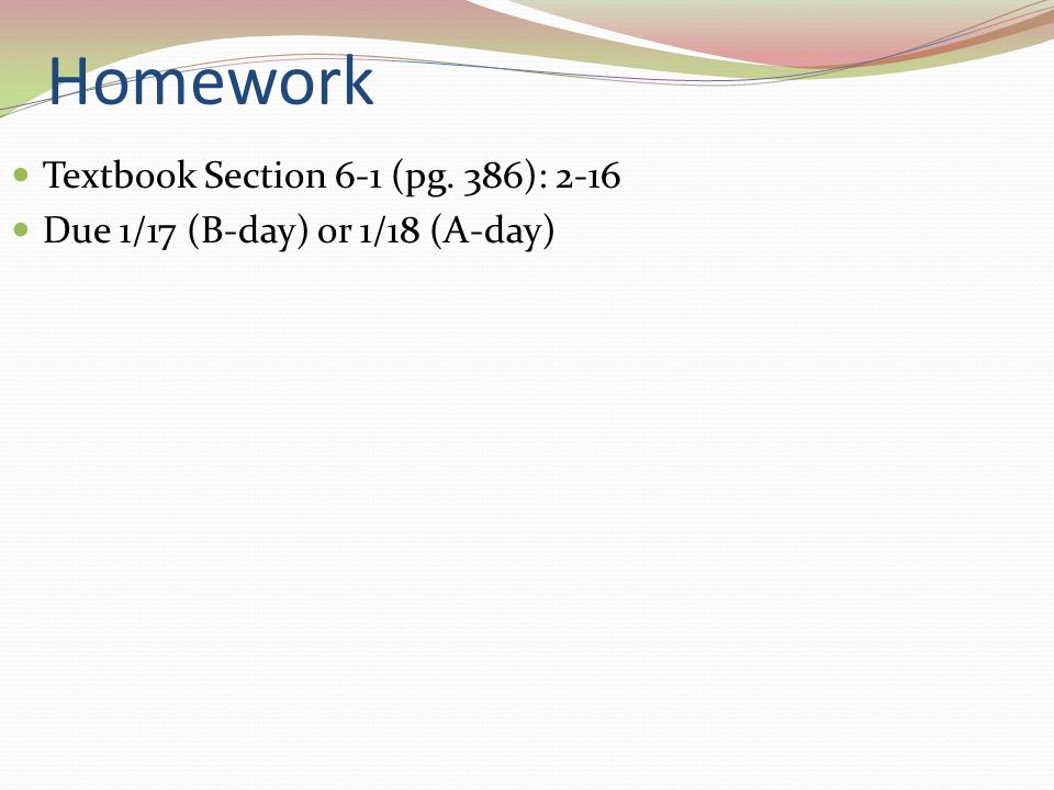 Homework Textbook Section 6-1 (pg. 386): 2-16 Due 1/17 (B-day) or 1/18 (A-day)