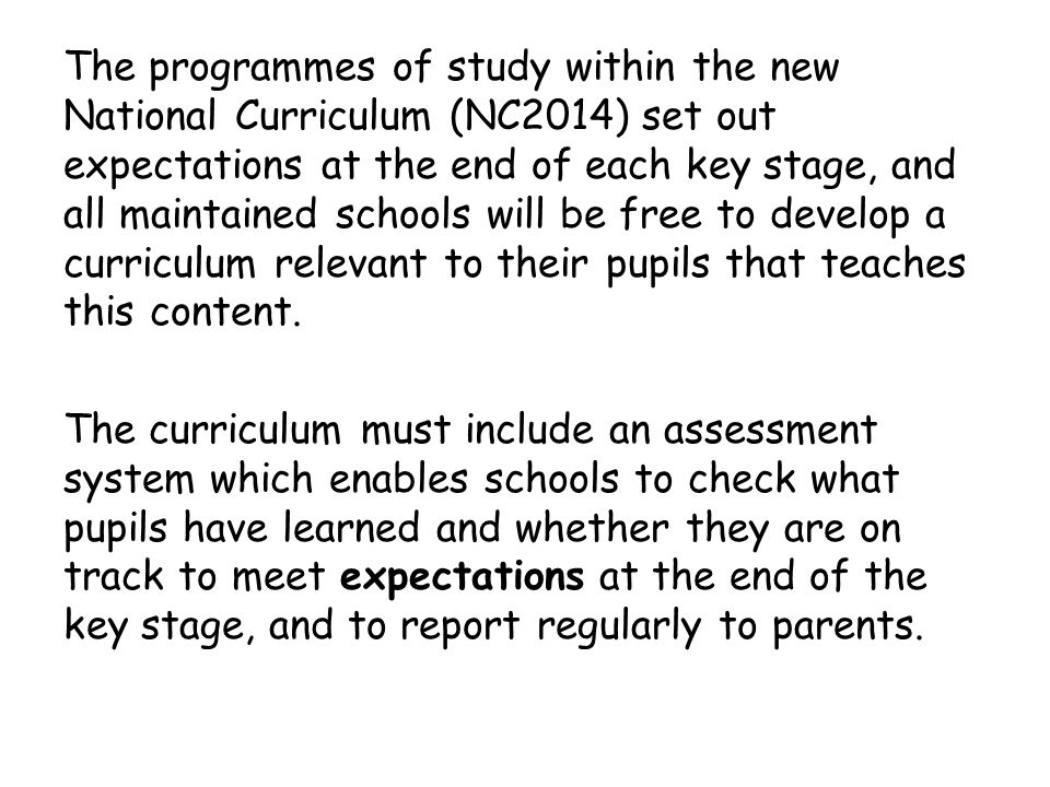 The programmes of study within the new National Curriculum (NC2014) set out expectations at the end of each key stage, and all maintained schools will be free to develop a curriculum relevant to their pupils that teaches this content.