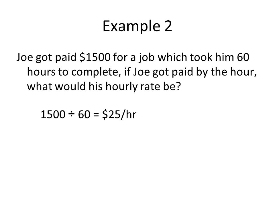 Example 2 Joe got paid $1500 for a job which took him 60 hours to complete, if Joe got paid by the hour, what would his hourly rate be.