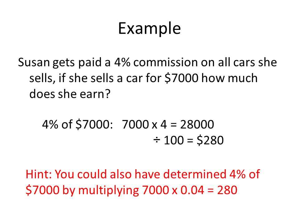 Example Susan gets paid a 4% commission on all cars she sells, if she sells a car for $7000 how much does she earn.