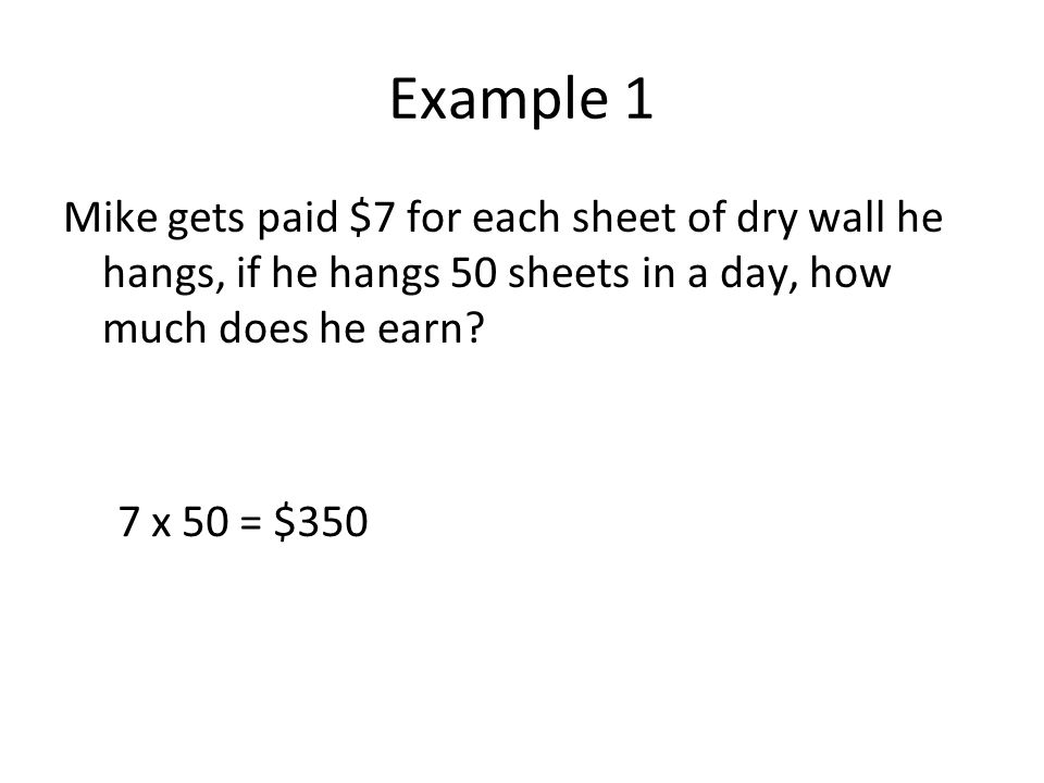 Example 1 Mike gets paid $7 for each sheet of dry wall he hangs, if he hangs 50 sheets in a day, how much does he earn.
