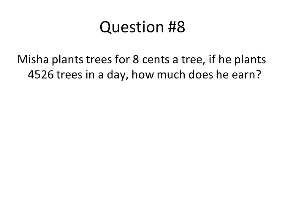 Question #8 Misha plants trees for 8 cents a tree, if he plants 4526 trees in a day, how much does he earn