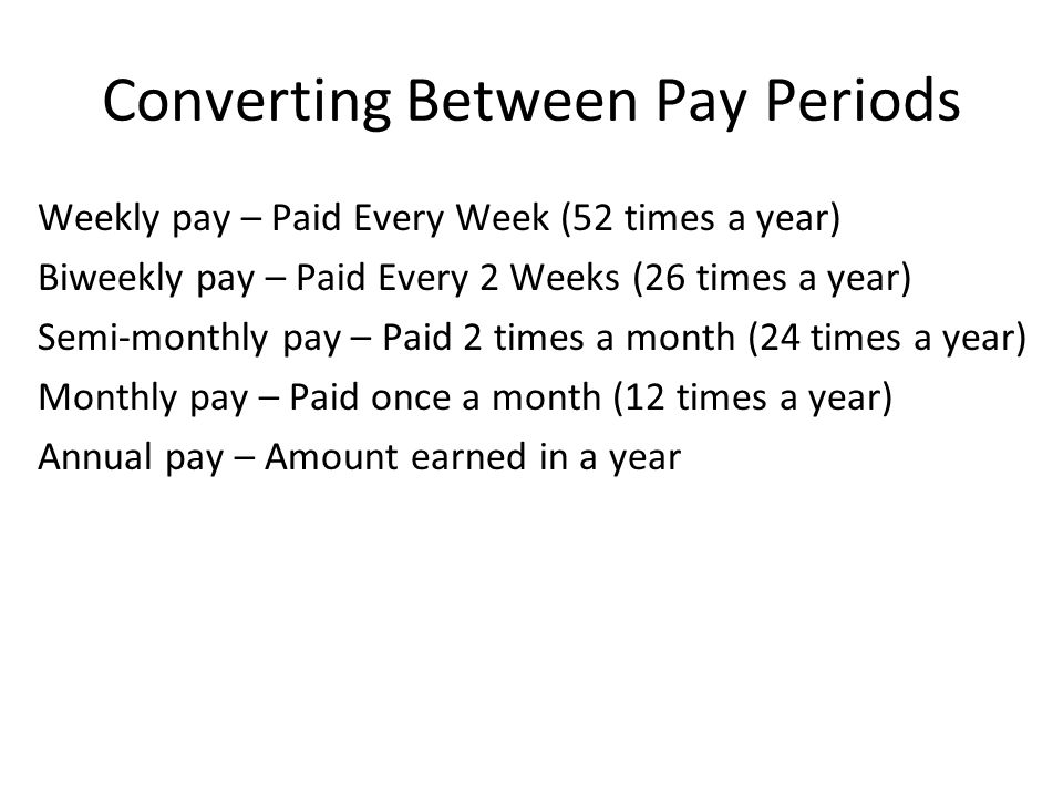 Converting Between Pay Periods Weekly pay – Paid Every Week (52 times a year) Biweekly pay – Paid Every 2 Weeks (26 times a year) Semi-monthly pay – Paid 2 times a month (24 times a year) Monthly pay – Paid once a month (12 times a year) Annual pay – Amount earned in a year