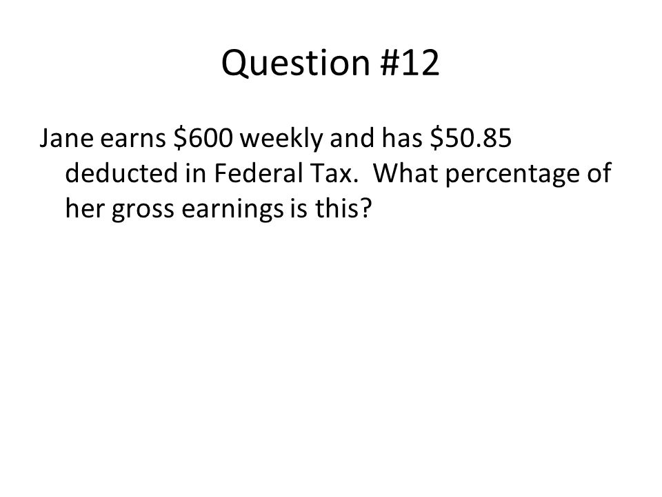 Question #12 Jane earns $600 weekly and has $50.85 deducted in Federal Tax.