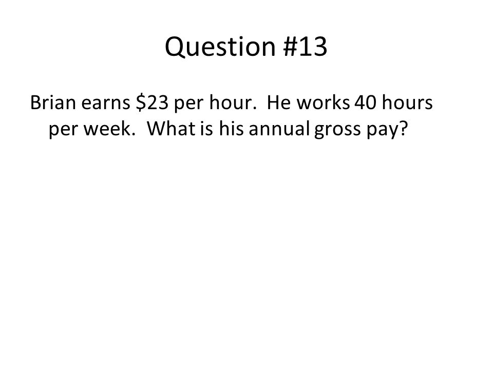 Question #13 Brian earns $23 per hour. He works 40 hours per week. What is his annual gross pay