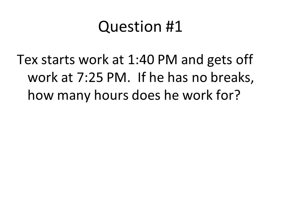 Question #1 Tex starts work at 1:40 PM and gets off work at 7:25 PM.