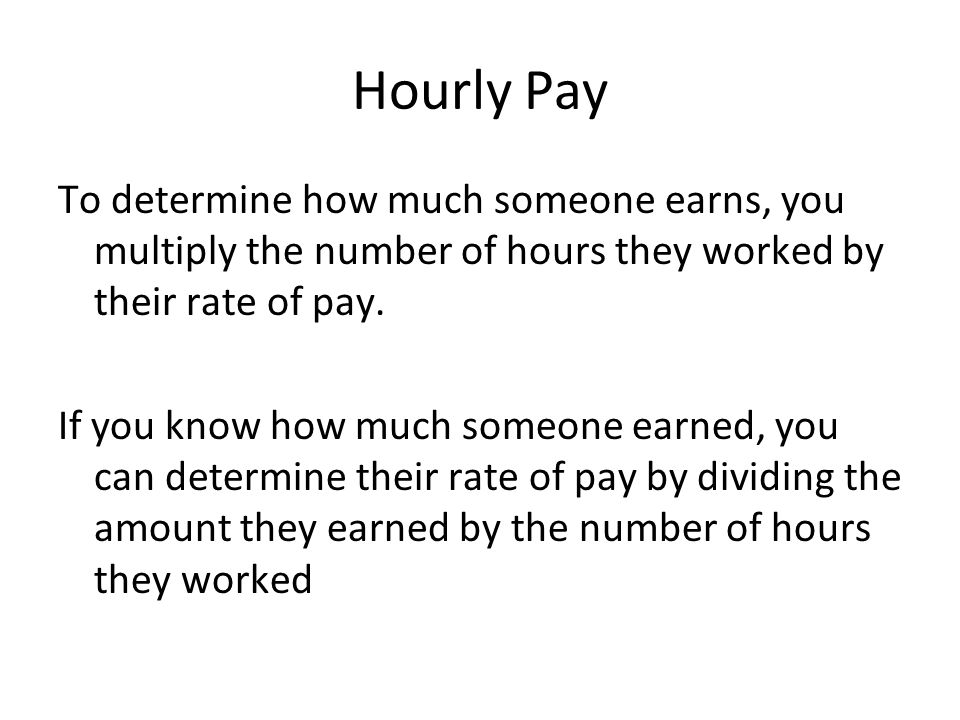 Hourly Pay To determine how much someone earns, you multiply the number of hours they worked by their rate of pay.