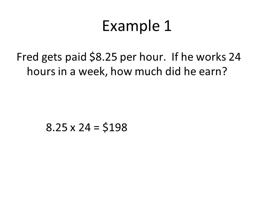 Example 1 Fred gets paid $8.25 per hour. If he works 24 hours in a week, how much did he earn.