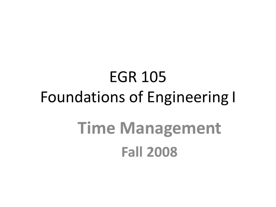 EGR 105 Foundations of Engineering I Time Management Fall 2008