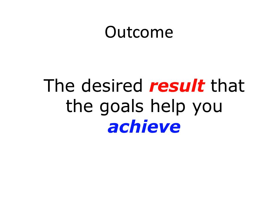 Outcome The desired result that the goals help you achieve