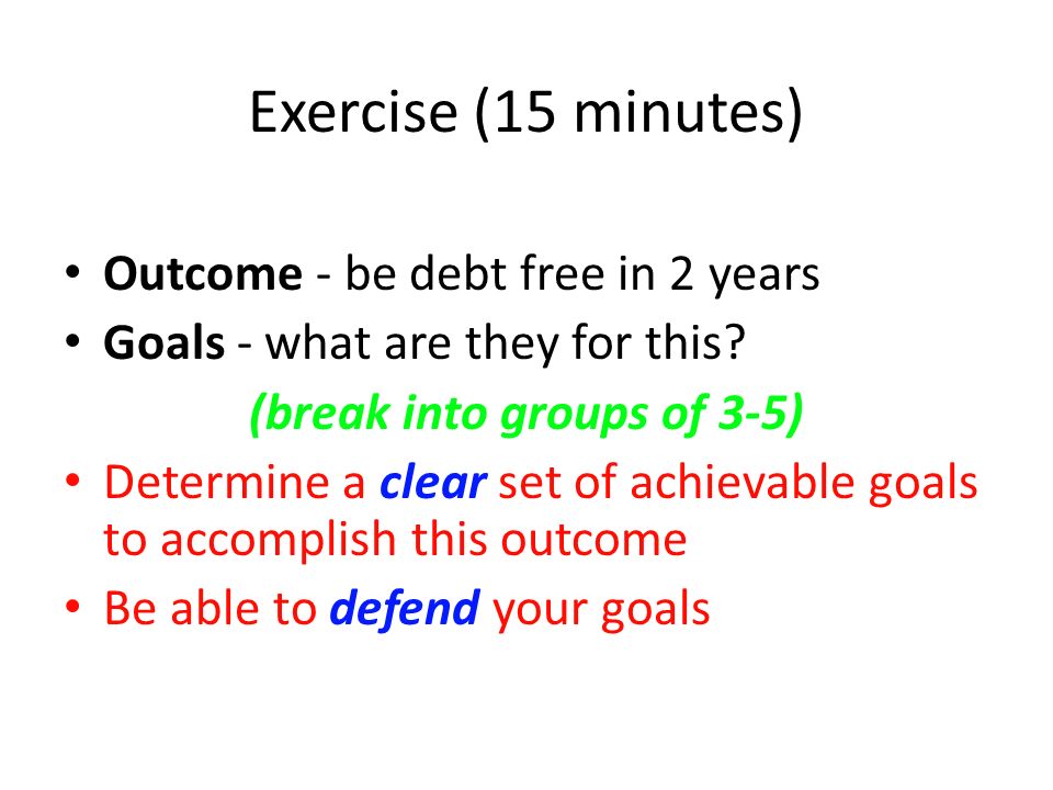 Exercise (15 minutes) Outcome - be debt free in 2 years Goals - what are they for this.