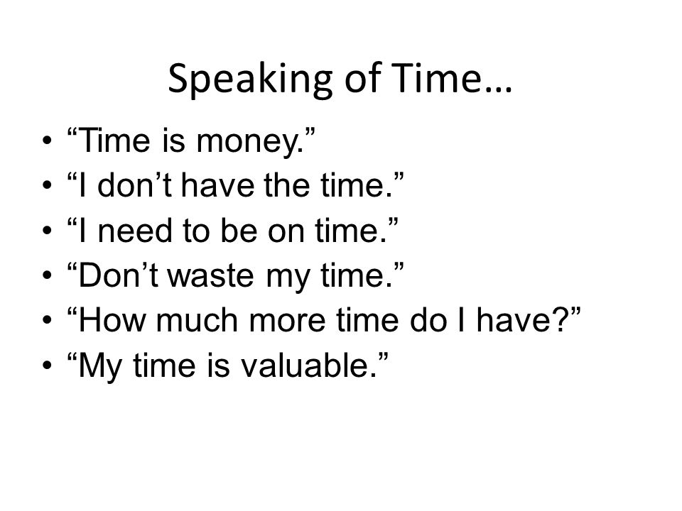 Speaking of Time… Time is money. I don’t have the time. I need to be on time. Don’t waste my time. How much more time do I have My time is valuable.