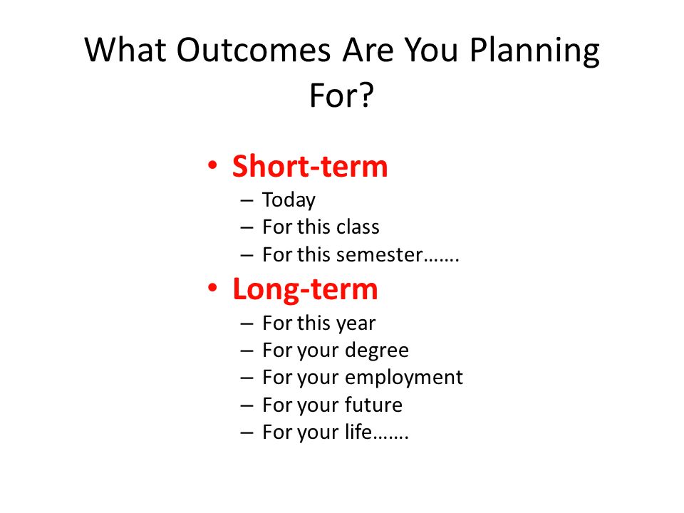 What Outcomes Are You Planning For. Short-term – Today – For this class – For this semester…….