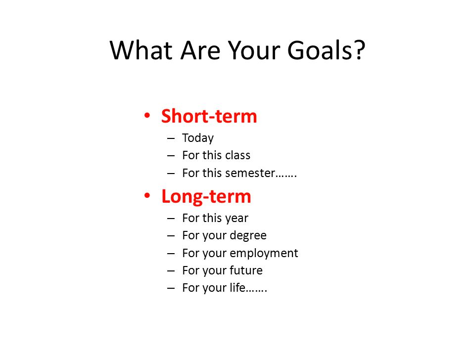 What Are Your Goals. Short-term – Today – For this class – For this semester…….