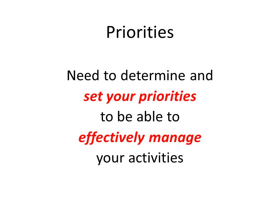 Priorities Need to determine and set your priorities to be able to effectively manage your activities