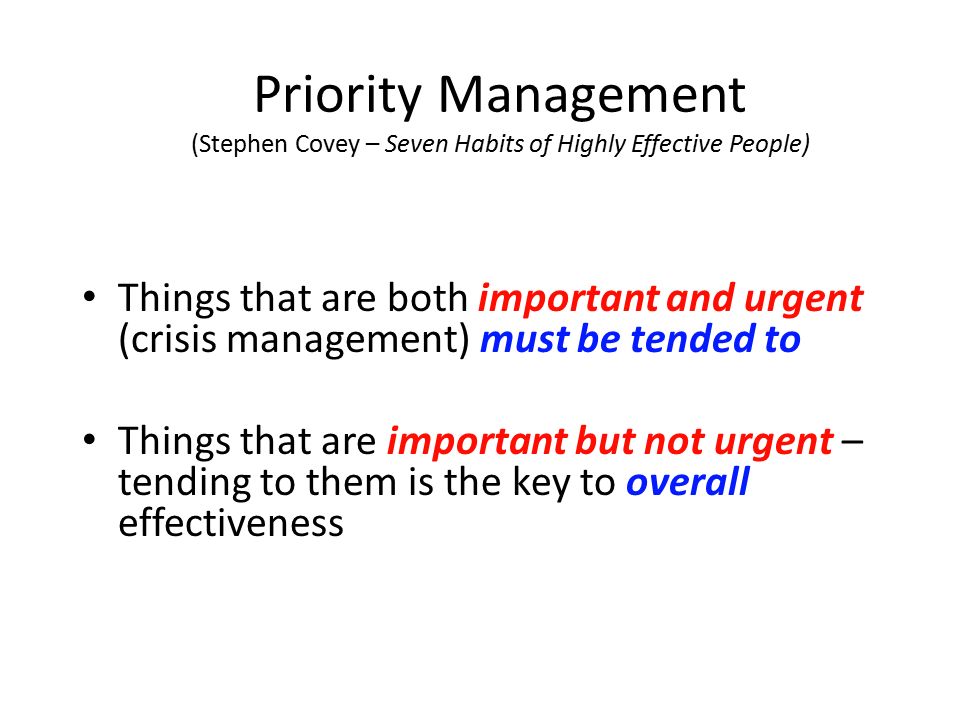 Priority Management (Stephen Covey – Seven Habits of Highly Effective People) Things that are both important and urgent (crisis management) must be tended to Things that are important but not urgent – tending to them is the key to overall effectiveness