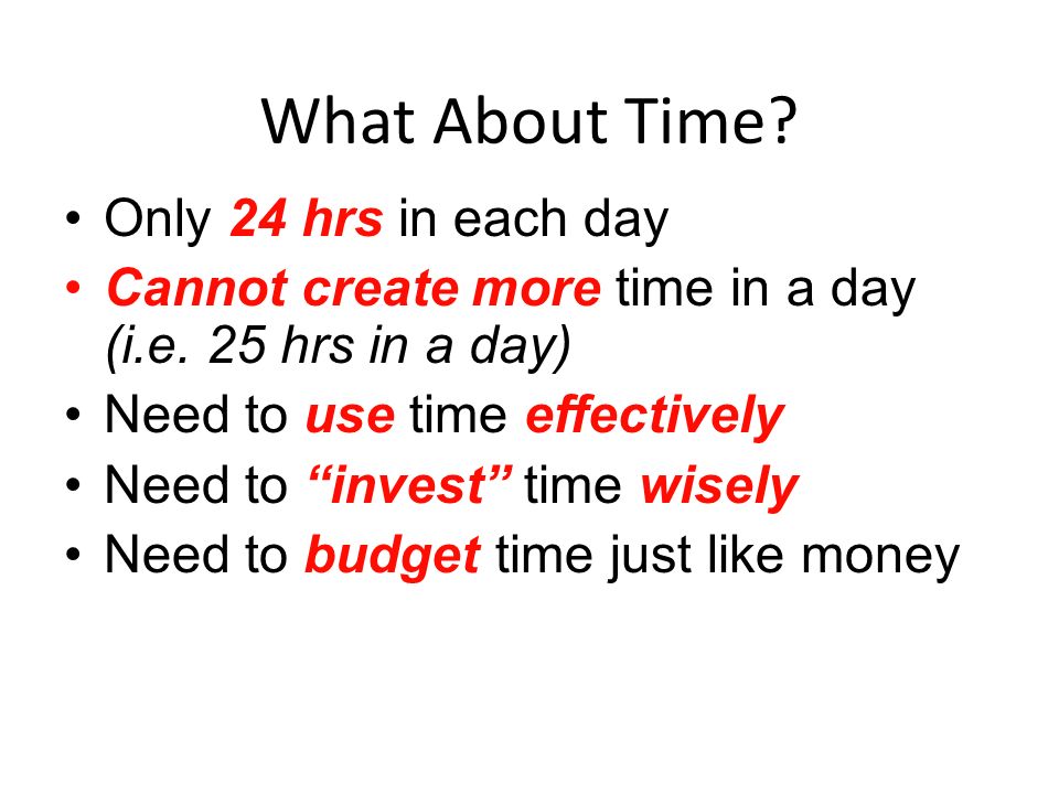 What About Time. Only 24 hrs in each day Cannot create more time in a day (i.e.