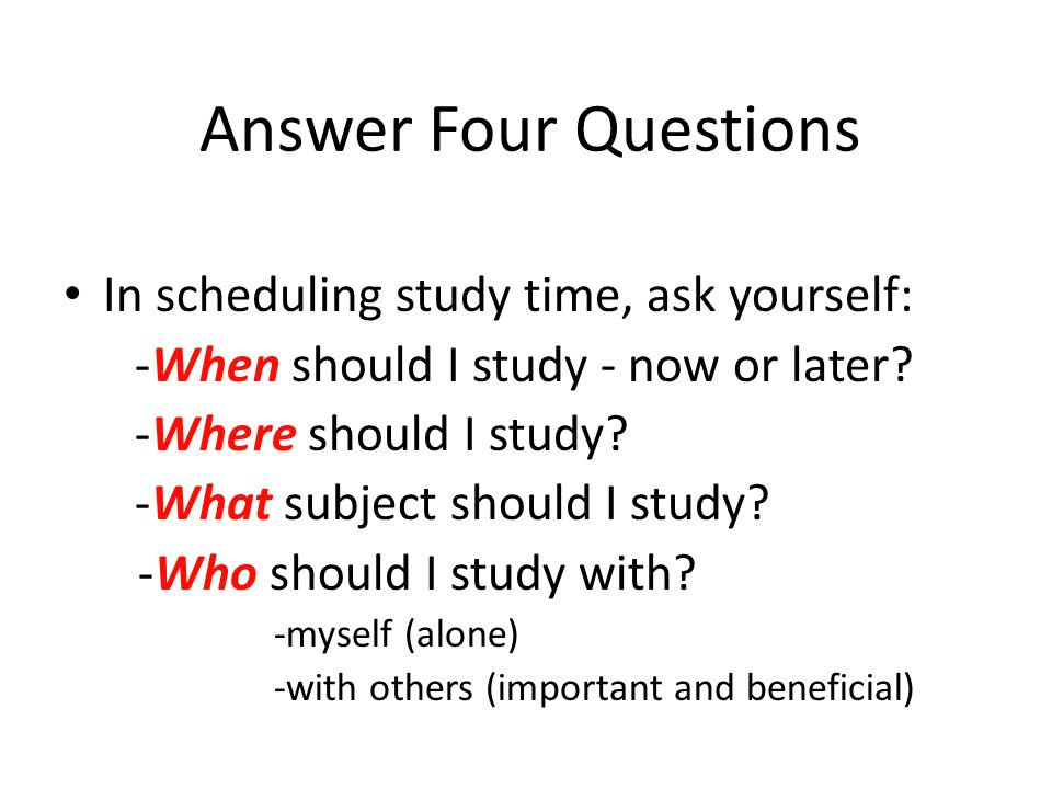 Answer Four Questions In scheduling study time, ask yourself: -When should I study - now or later.