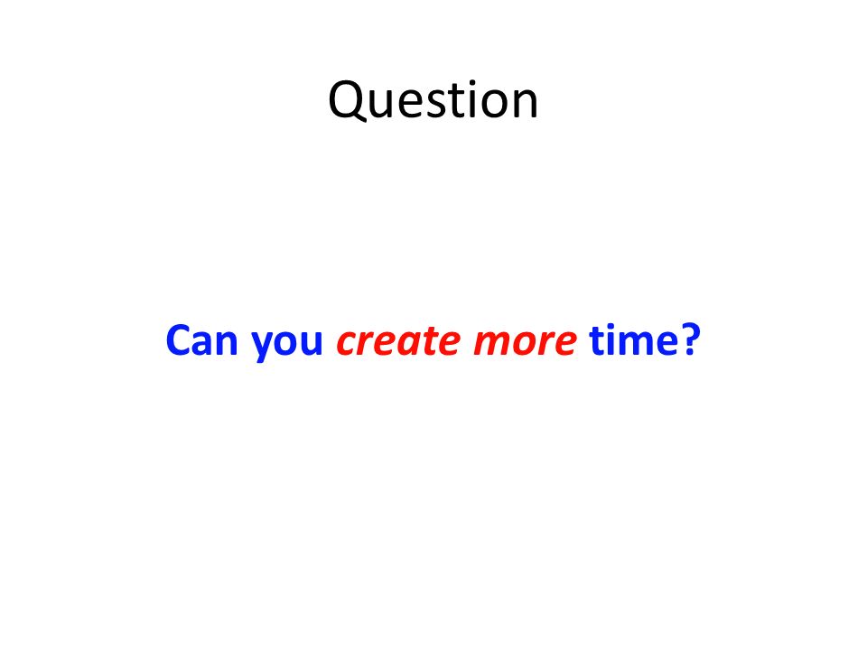 Question Can you create more time